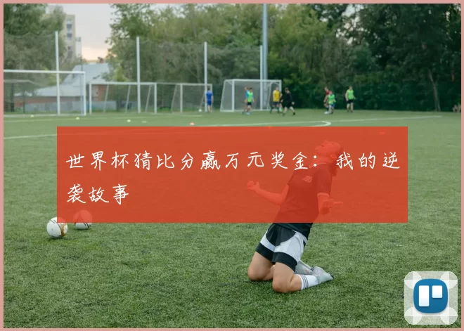 世界杯猜比分赢万元奖金：我的逆袭故事
