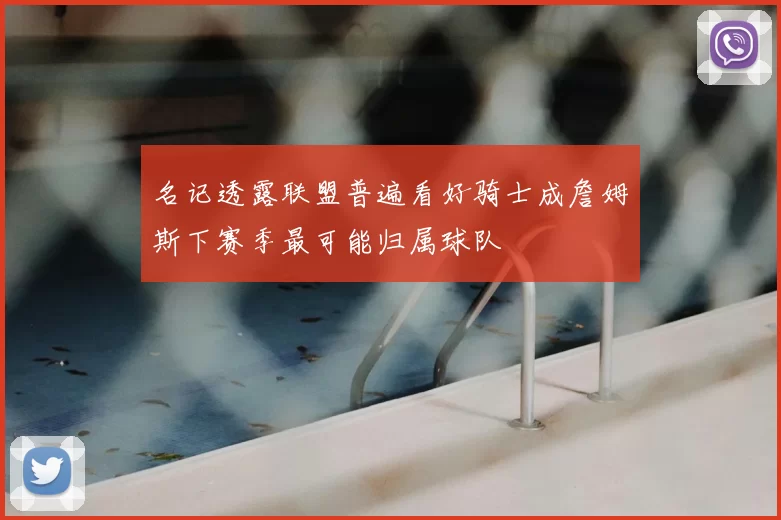 名记透露联盟普遍看好骑士成詹姆斯下赛季最可能归属球队