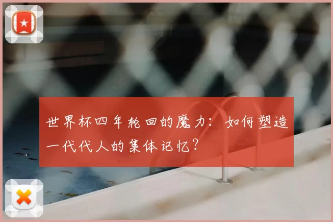 世界杯四年轮回的魔力：如何塑造一代代人的集体记忆？