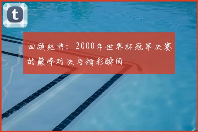 回顾经典:2000年世界杯冠军决赛的巅峰对决与精彩瞬间