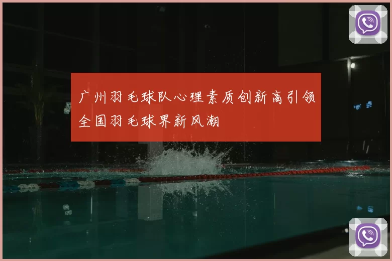 广州羽毛球队心理素质创新高引领全国羽毛球界新风潮