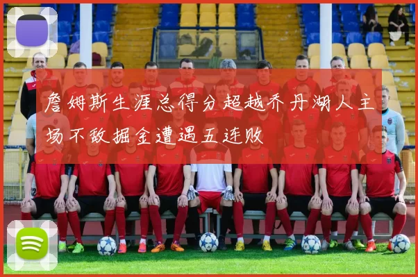 詹姆斯生涯总得分超越乔丹湖人主场不敌掘金遭遇五连败