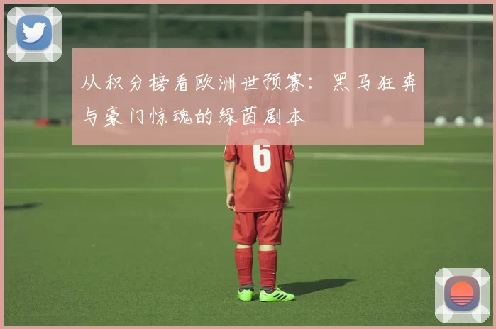 从积分榜看欧洲世预赛:黑马狂奔与豪门惊魂的绿茵剧本