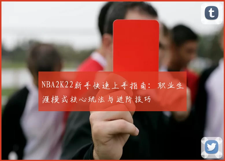 NBA2K22新手快速上手指南:职业生涯模式核心玩法与进阶技巧