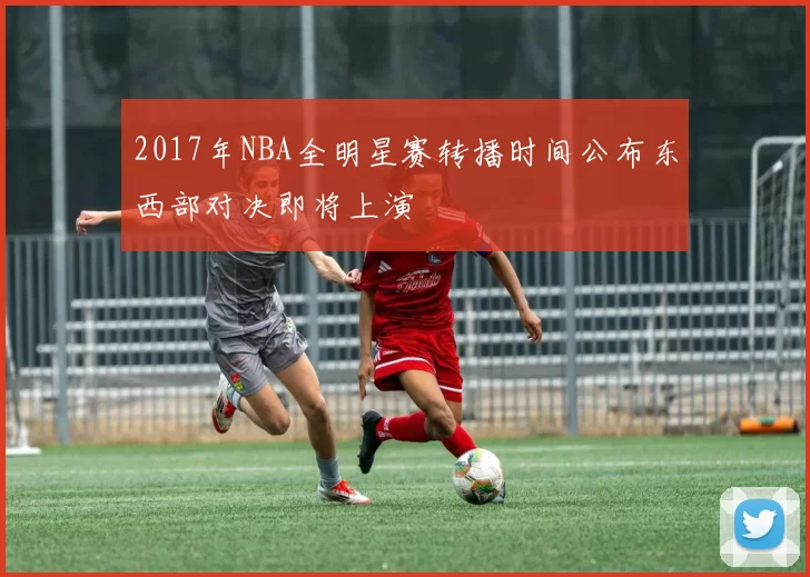 2017年NBA全明星赛转播时间公布东西部对决即将上演