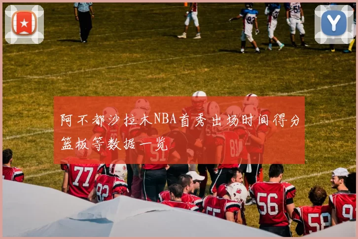 阿不都沙拉木NBA首秀出场时间得分篮板等数据一览