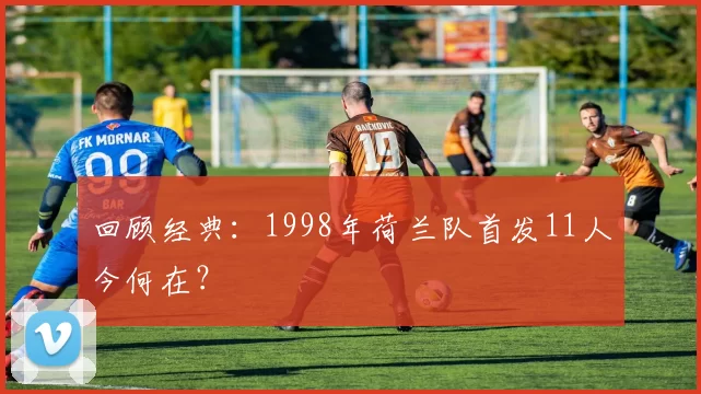 回顾经典:1998年荷兰队首发11人今何在?