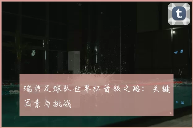 瑞典足球队世界杯晋级之路:关键因素与挑战