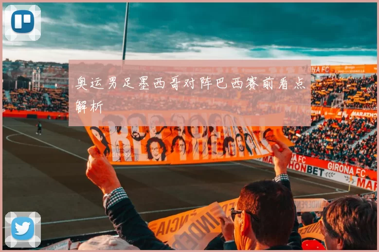 奥运男足墨西哥对阵巴西赛前看点解析