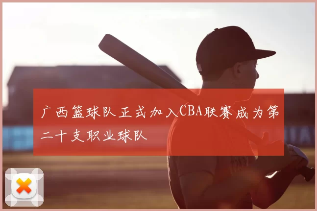 广西篮球队正式加入CBA联赛成为第二十支职业球队