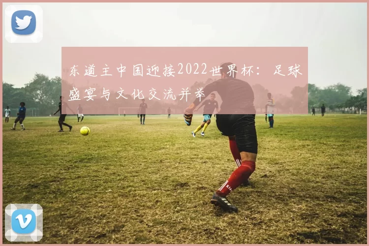 东道主中国迎接2022世界杯:足球盛宴与文化交流并举