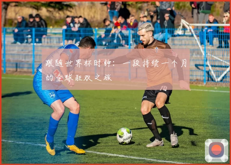 跟随世界杯时钟:一段持续一个月的全球狂欢之旅