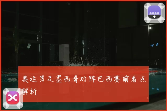 奥运男足墨西哥对阵巴西赛前看点解析