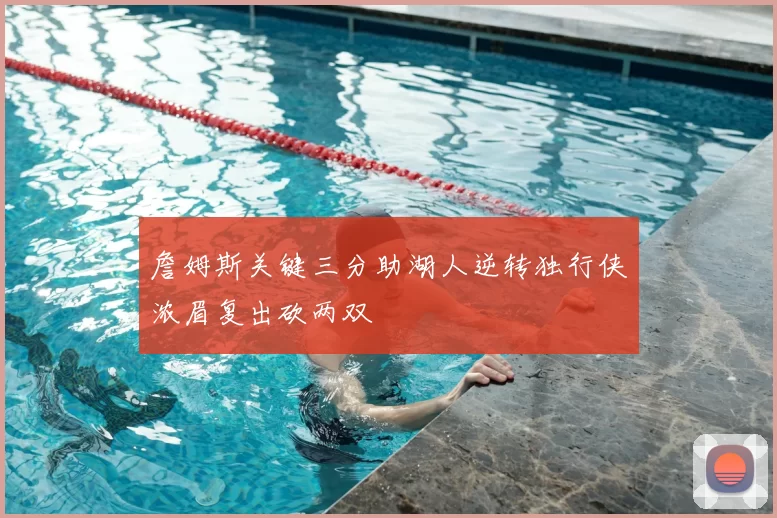 詹姆斯关键三分助湖人逆转独行侠浓眉复出砍两双