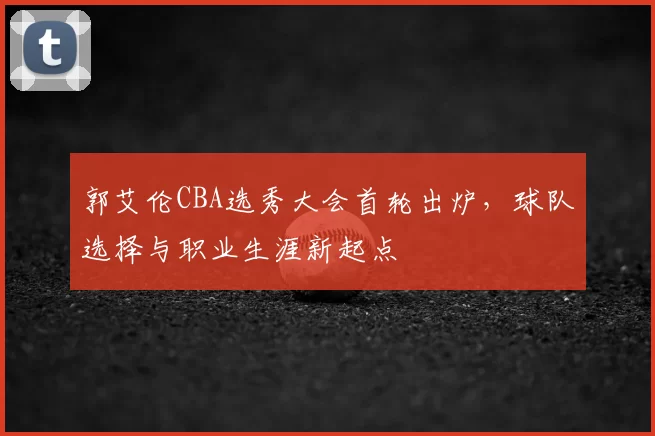 郭艾伦CBA选秀大会首轮出炉，球队选择与职业生涯新起点