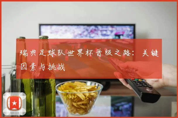 瑞典足球队世界杯晋级之路:关键因素与挑战