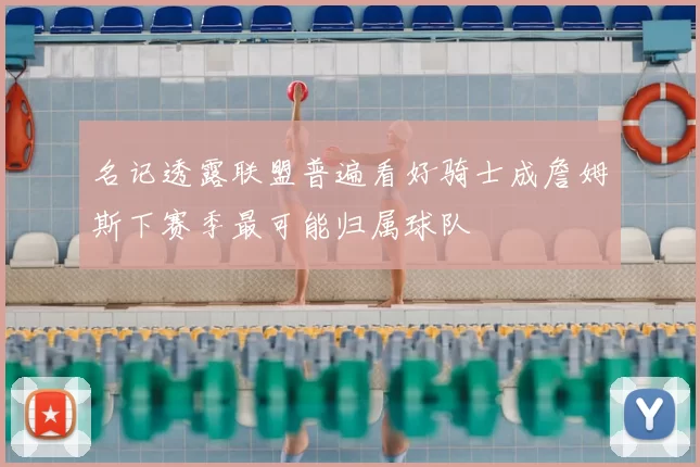 名记透露联盟普遍看好骑士成詹姆斯下赛季最可能归属球队
