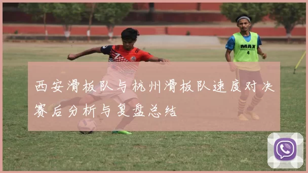 西安滑板队与杭州滑板队速度对决赛后分析与复盘总结