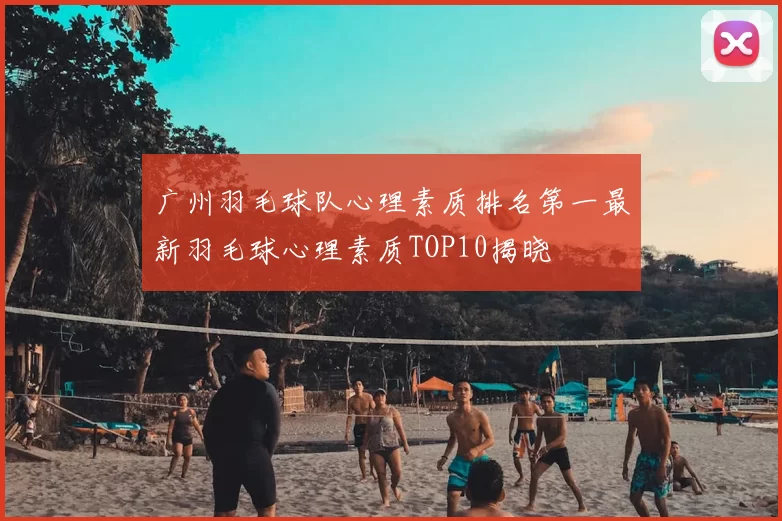 广州羽毛球队心理素质排名第一最新羽毛球心理素质TOP10揭晓