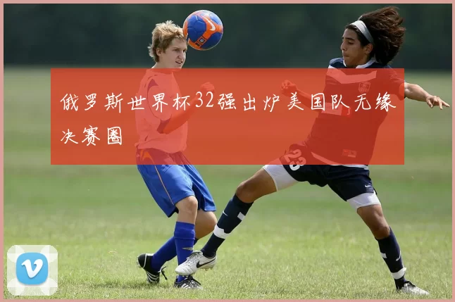 俄罗斯世界杯32强出炉美国队无缘决赛圈