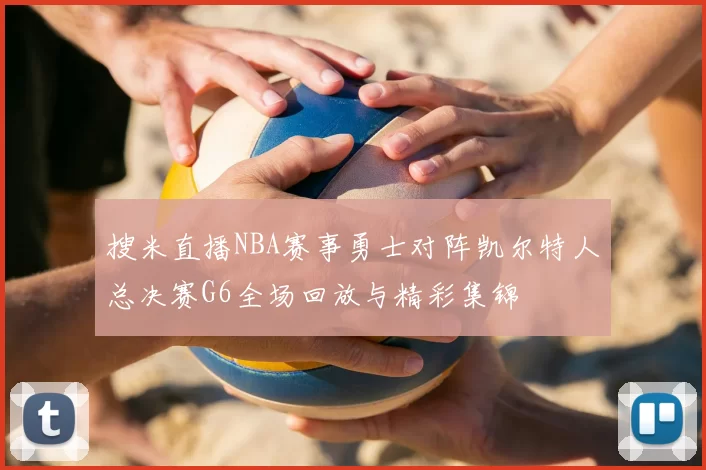 搜米直播NBA赛事勇士对阵凯尔特人总决赛G6全场回放与精彩集锦