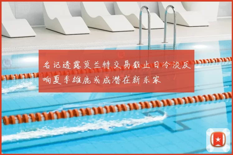 名记透露莫兰特交易截止日冷淡反响夏季雄鹿或成潜在新东家
