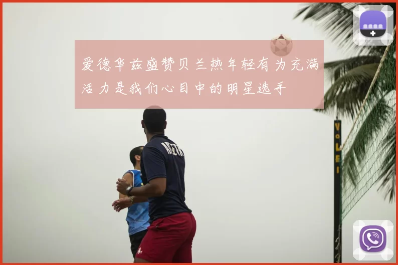 爱德华兹盛赞贝兰热年轻有为充满活力是我们心目中的明星选手