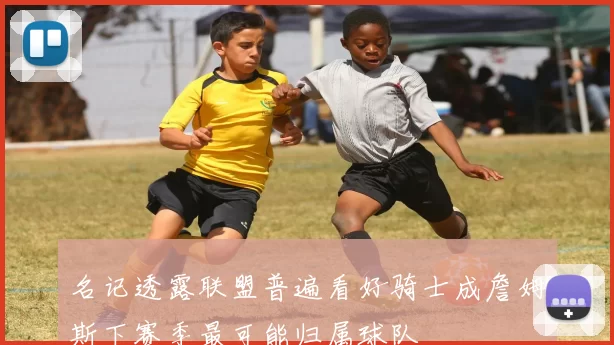 名记透露联盟普遍看好骑士成詹姆斯下赛季最可能归属球队