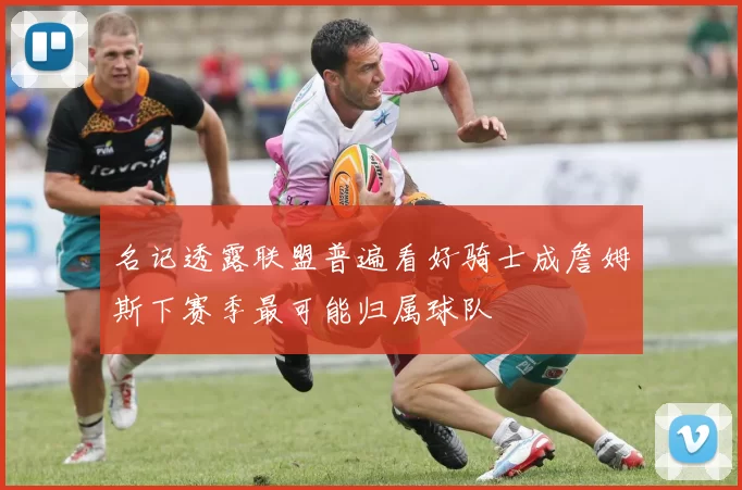 名记透露联盟普遍看好骑士成詹姆斯下赛季最可能归属球队