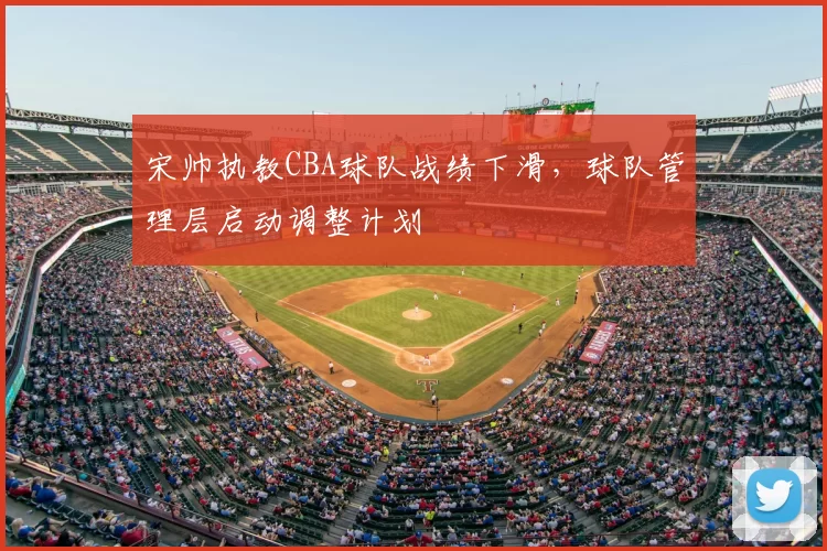 宋帅执教CBA球队战绩下滑,球队管理层启动调整计划