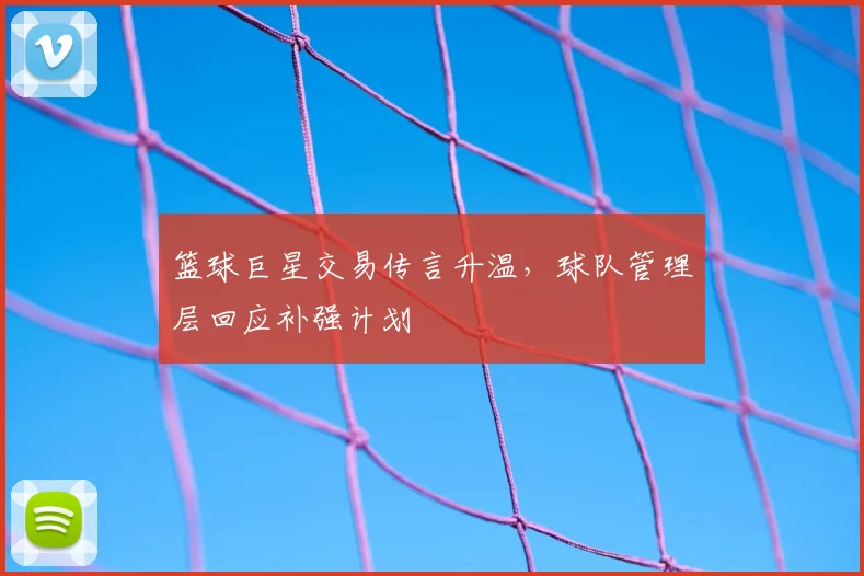 篮球巨星交易传言升温,球队管理层回应补强计划