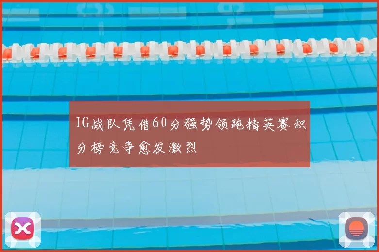 IG战队凭借60分强势领跑精英赛积分榜竞争愈发激烈