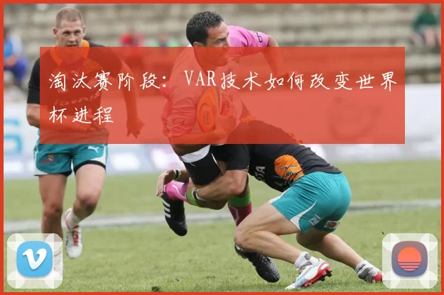 淘汰赛阶段:VAR技术如何改变世界杯进程