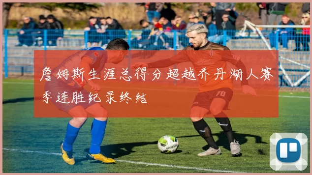 詹姆斯生涯总得分超越乔丹湖人赛季连胜纪录终结