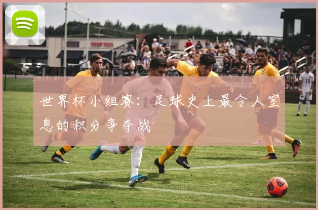 世界杯小组赛：足球史上最令人窒息的积分争夺战