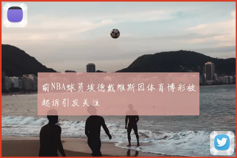 前NBA球员埃德戴维斯因体育博彩被起诉引发关注