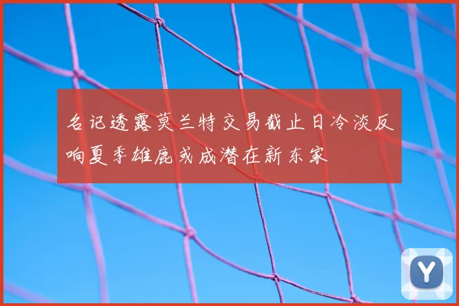 名记透露莫兰特交易截止日冷淡反响夏季雄鹿或成潜在新东家