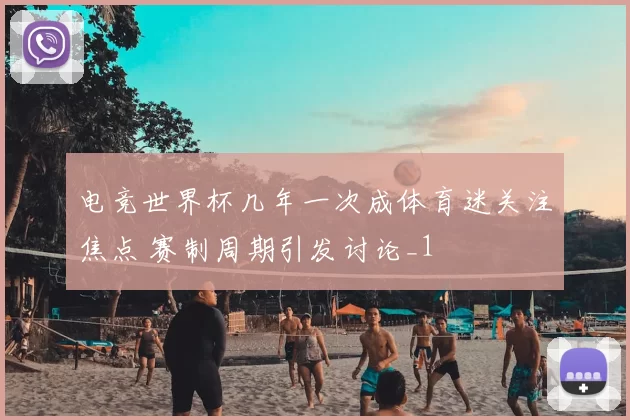 电竞世界杯几年一次成体育迷关注焦点 赛制周期引发讨论_1