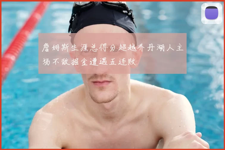 詹姆斯生涯总得分超越乔丹湖人主场不敌掘金遭遇五连败