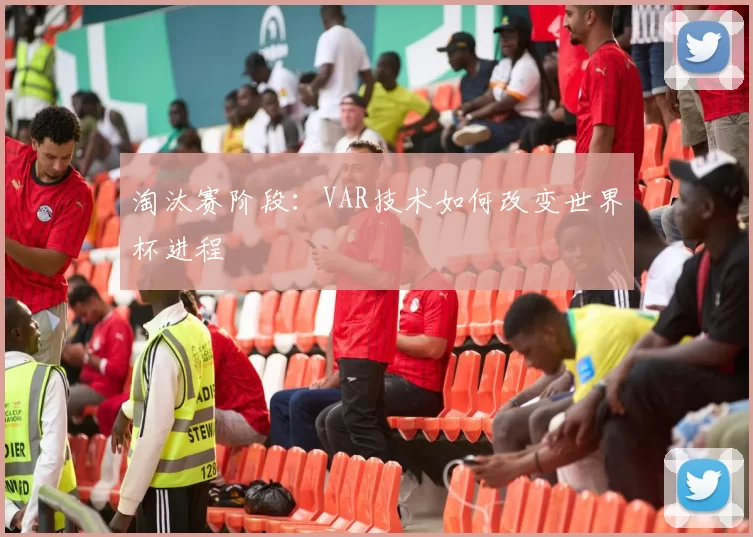 淘汰赛阶段:VAR技术如何改变世界杯进程