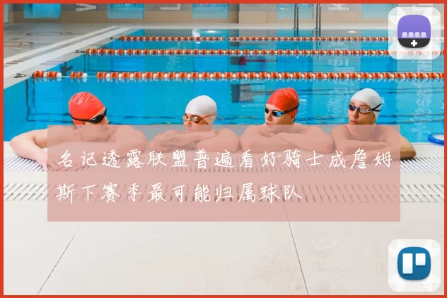 名记透露联盟普遍看好骑士成詹姆斯下赛季最可能归属球队