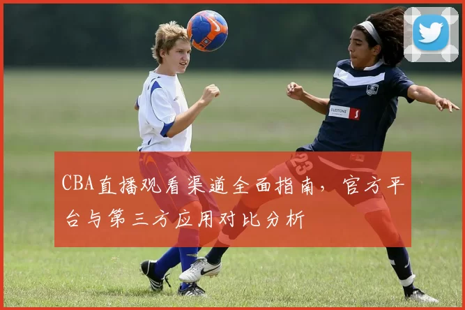 CBA直播观看渠道全面指南,官方平台与第三方应用对比分析