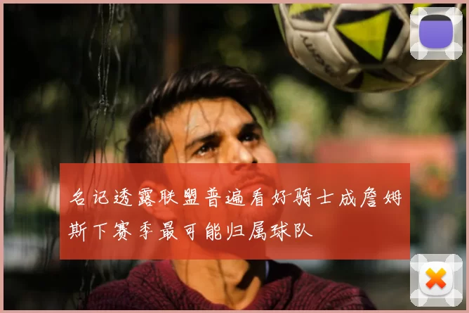 名记透露联盟普遍看好骑士成詹姆斯下赛季最可能归属球队