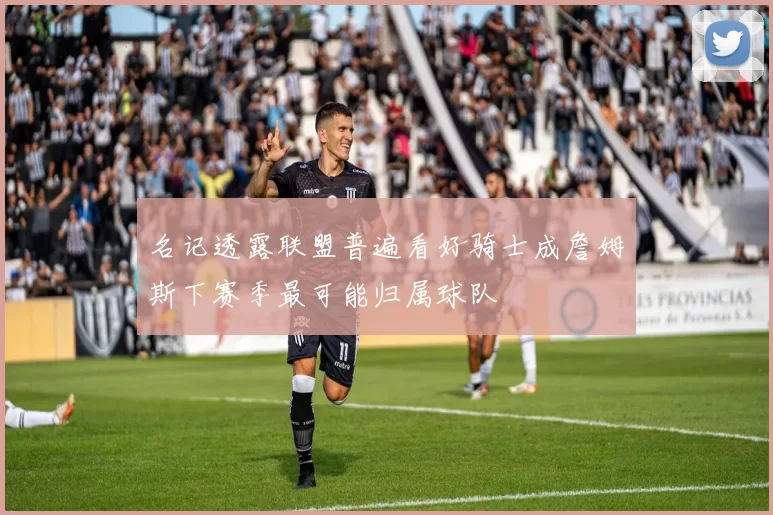 名记透露联盟普遍看好骑士成詹姆斯下赛季最可能归属球队