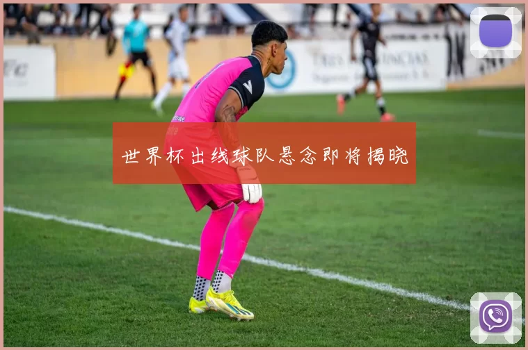 世界杯出线球队悬念即将揭晓