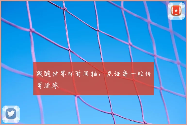 跟随世界杯时间轴,见证每一粒传奇进球