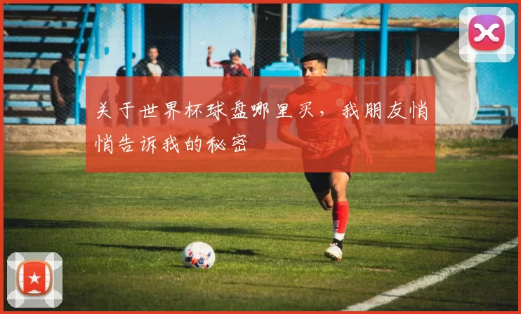 关于世界杯球盘哪里买，我朋友悄悄告诉我的秘密