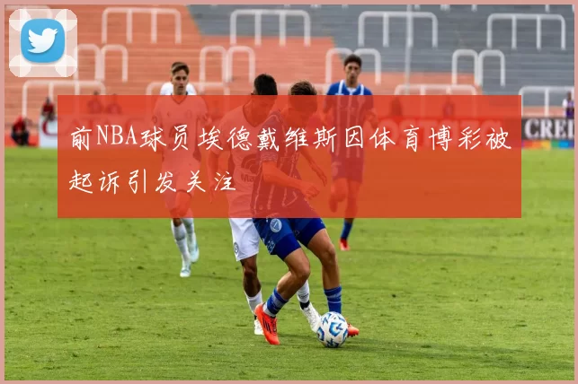 前NBA球员埃德戴维斯因体育博彩被起诉引发关注