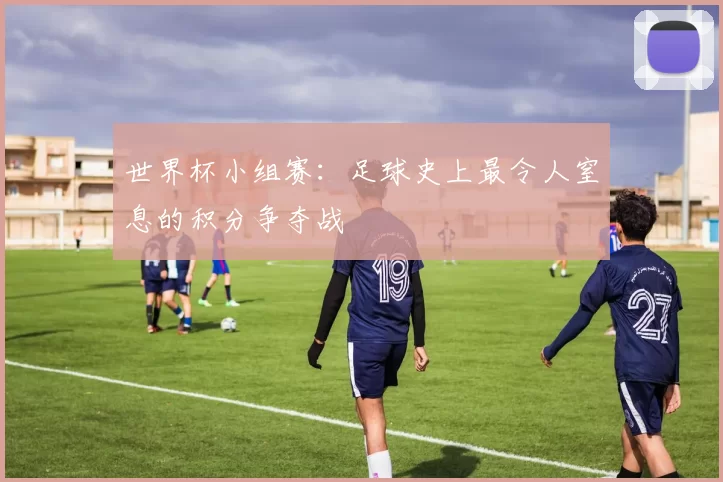 世界杯小组赛：足球史上最令人窒息的积分争夺战