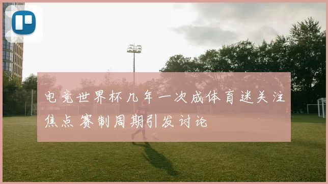 电竞世界杯几年一次成体育迷关注焦点 赛制周期引发讨论
